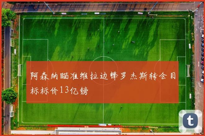 阿森纳瞄准维拉边锋罗杰斯转会目标标价13亿镑