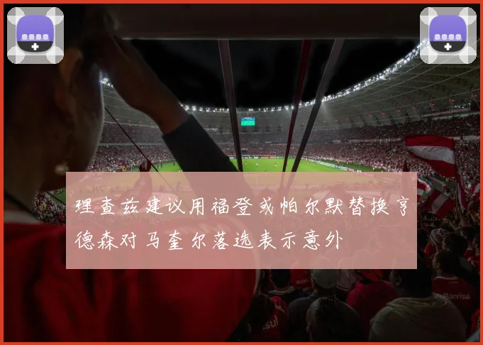理查兹建议用福登或帕尔默替换亨德森对马奎尔落选表示意外