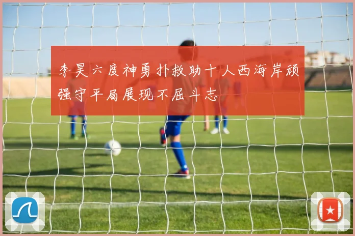 李昊六度神勇扑救助十人西海岸顽强守平局展现不屈斗志