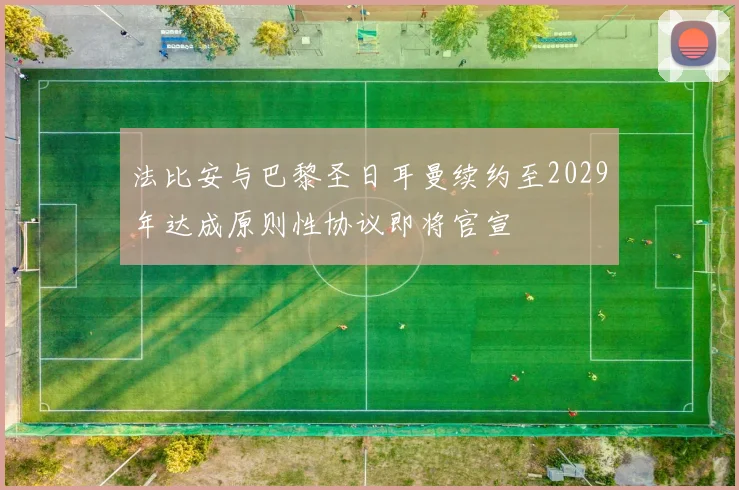 法比安与巴黎圣日耳曼续约至2029年达成原则性协议即将官宣