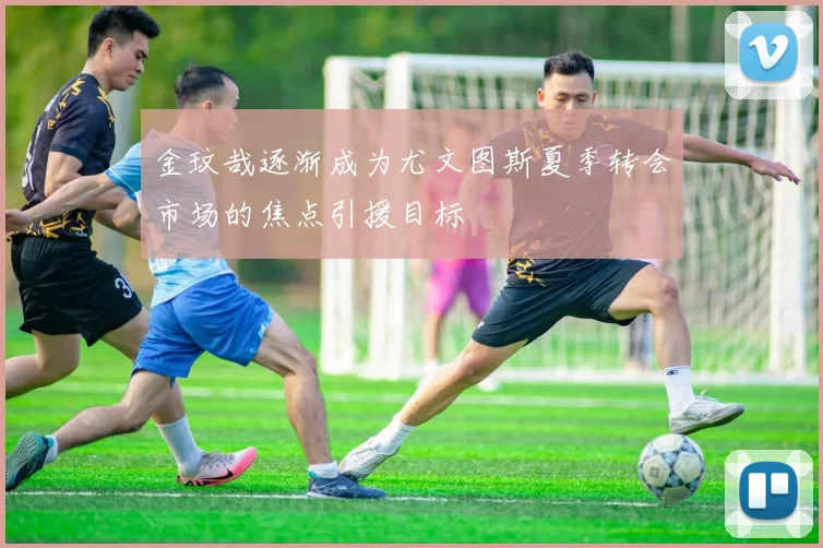 金玟哉逐渐成为尤文图斯夏季转会市场的焦点引援目标