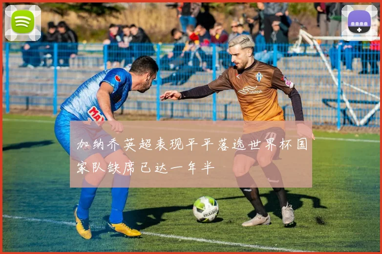 加纳乔英超表现平平落选世界杯国家队缺席已达一年半