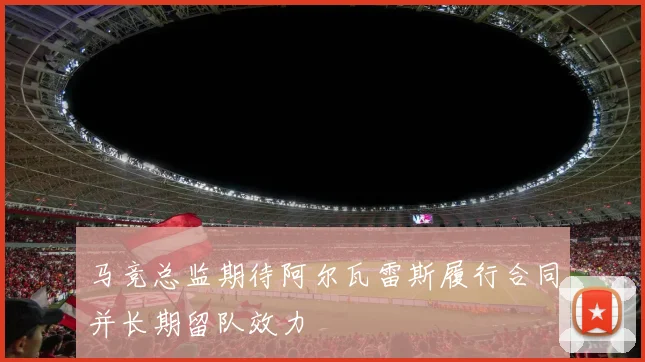 马竞总监期待阿尔瓦雷斯履行合同并长期留队效力