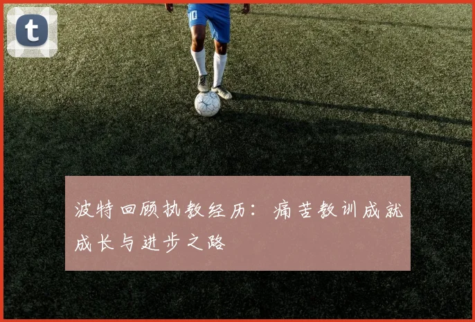 波特回顾执教经历：痛苦教训成就成长与进步之路