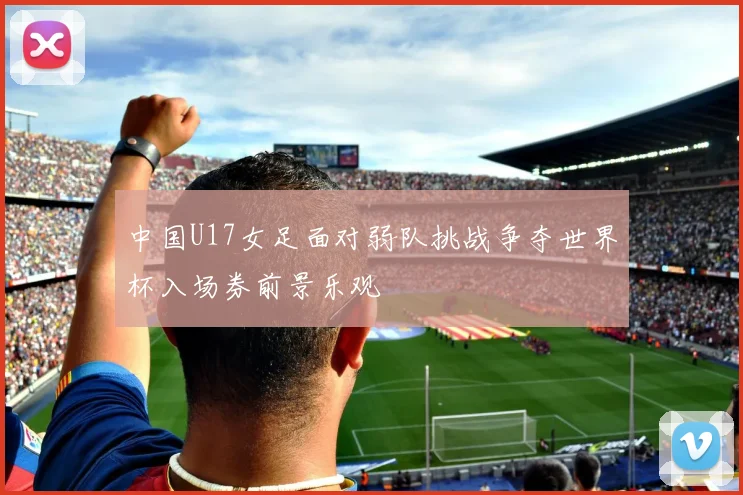 中国U17女足面对弱队挑战争夺世界杯入场券前景乐观