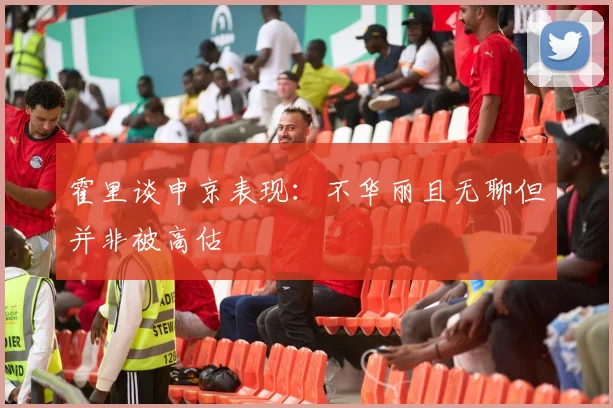 霍里谈申京表现：不华丽且无聊但并非被高估