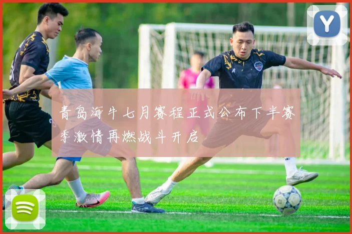 青岛海牛七月赛程正式公布下半赛季激情再燃战斗开启