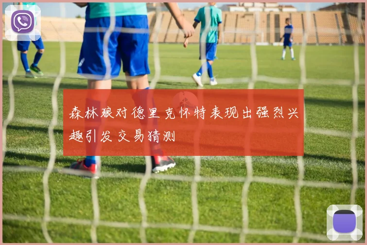 森林狼对德里克怀特表现出强烈兴趣引发交易猜测