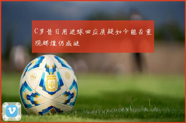 C罗昔日用进球回应质疑如今能否重现辉煌仍成谜