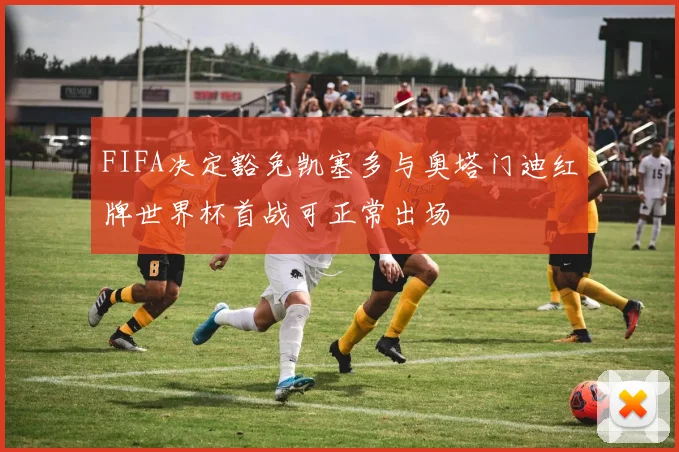 FIFA决定豁免凯塞多与奥塔门迪红牌世界杯首战可正常出场