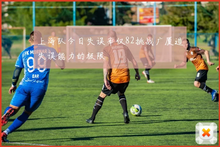 上海队今日失误率仅82挑战广厦造失误能力的极限