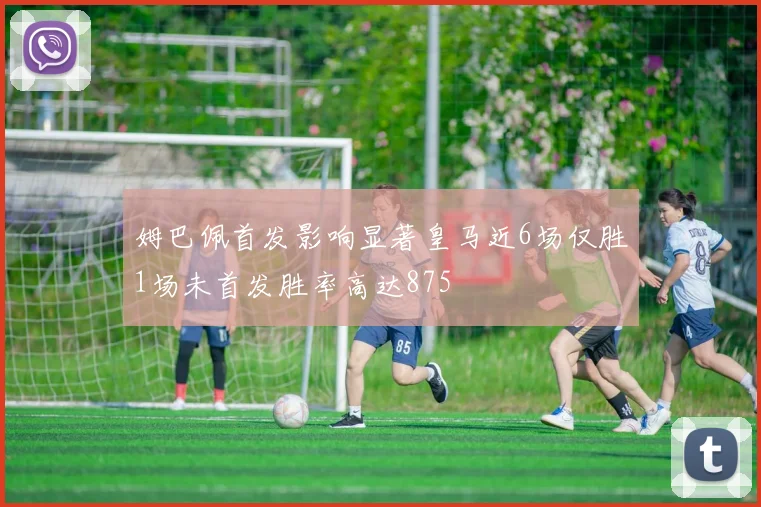 姆巴佩首发影响显著皇马近6场仅胜1场未首发胜率高达875