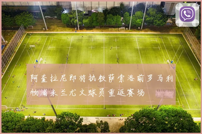 阿奎拉尼即将执教萨索洛前罗马利物浦米兰尤文球员重返赛场