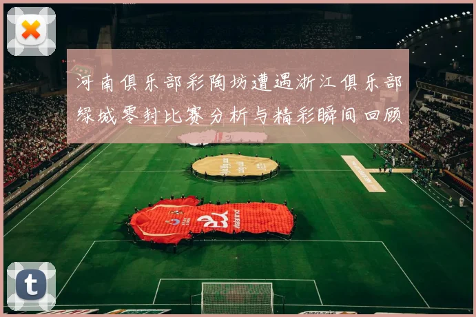 河南俱乐部彩陶坊遭遇浙江俱乐部绿城零封比赛分析与精彩瞬间回顾