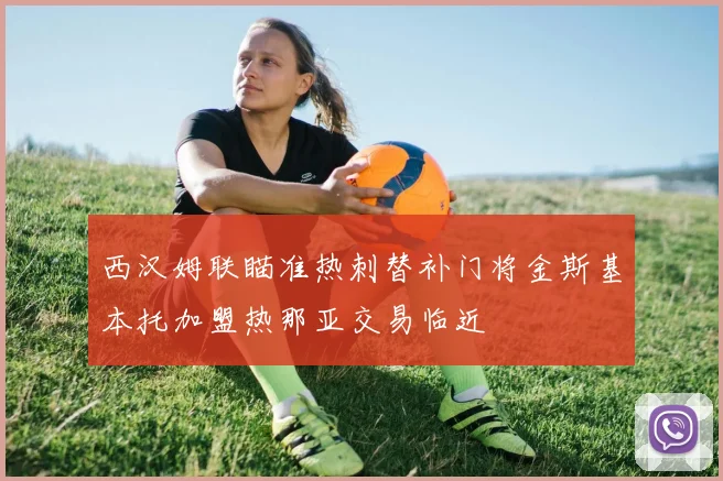 西汉姆联瞄准热刺替补门将金斯基本托加盟热那亚交易临近
