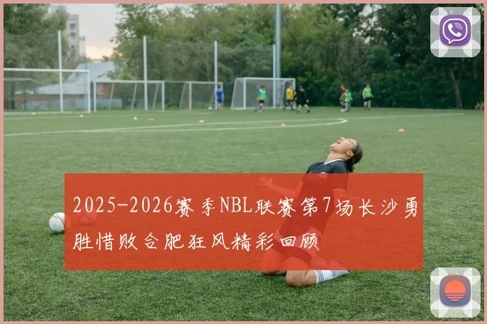 2025-2026赛季NBL联赛第7场长沙勇胜惜败合肥狂风精彩回顾
