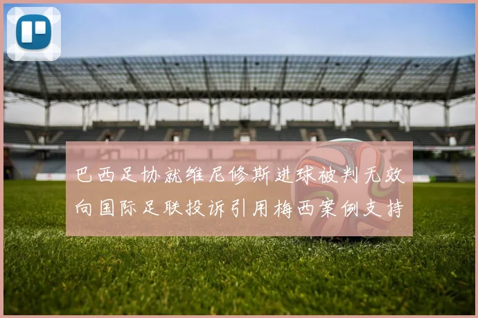 巴西足协就维尼修斯进球被判无效向国际足联投诉引用梅西案例支持