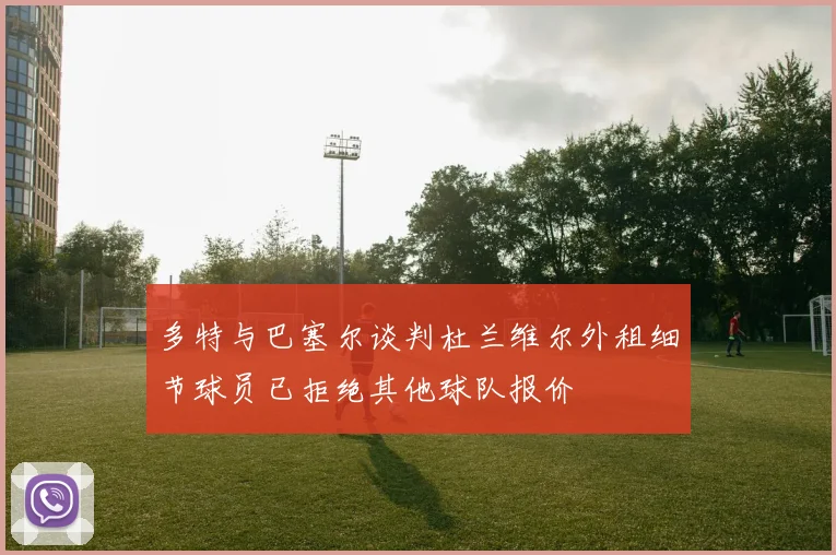多特与巴塞尔谈判杜兰维尔外租细节球员已拒绝其他球队报价