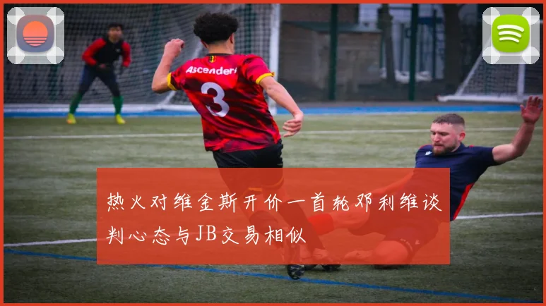 热火对维金斯开价一首轮邓利维谈判心态与JB交易相似