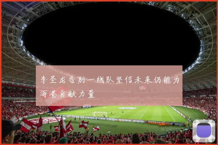 李圣龙告别一线队坚信未来仍能为海港贡献力量
