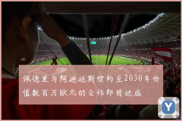 佩德里与阿迪达斯续约至2030年价值数百万欧元的合作即将达成