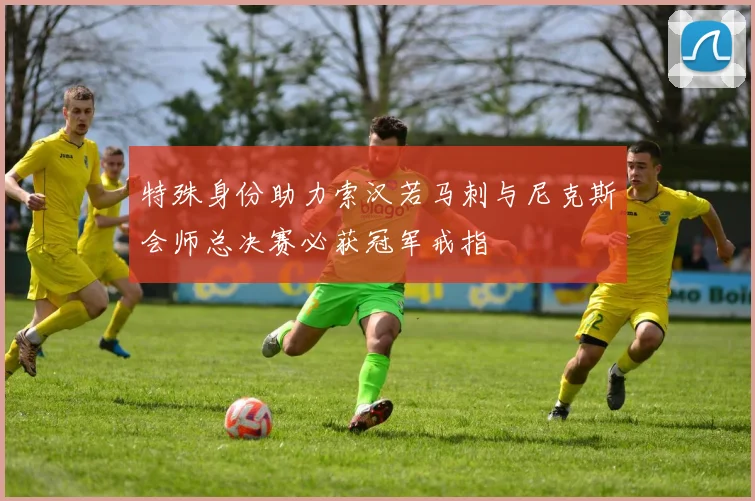 特殊身份助力索汉若马刺与尼克斯会师总决赛必获冠军戒指