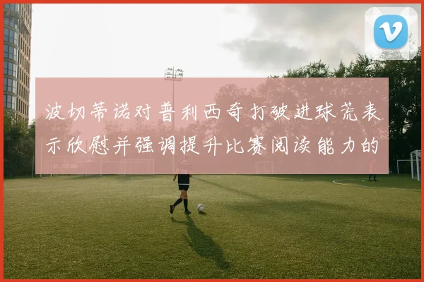 波切蒂诺对普利西奇打破进球荒表示欣慰并强调提升比赛阅读能力的重要性
