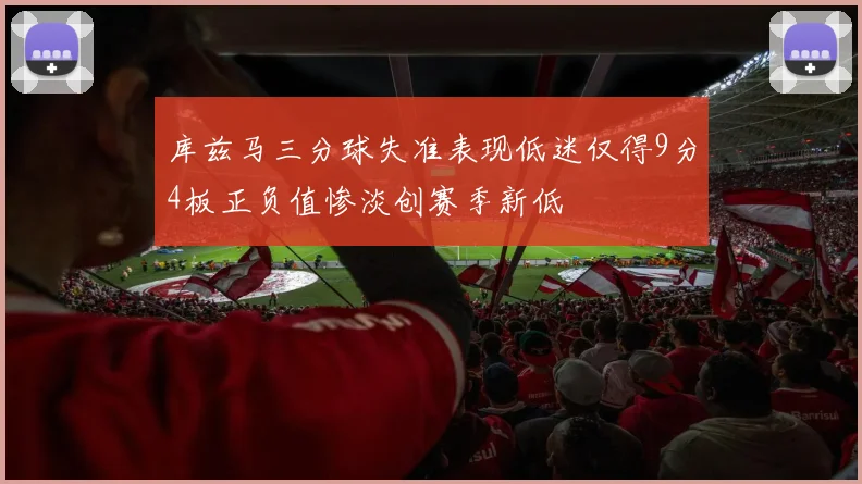 库兹马三分球失准表现低迷仅得9分4板正负值惨淡创赛季新低