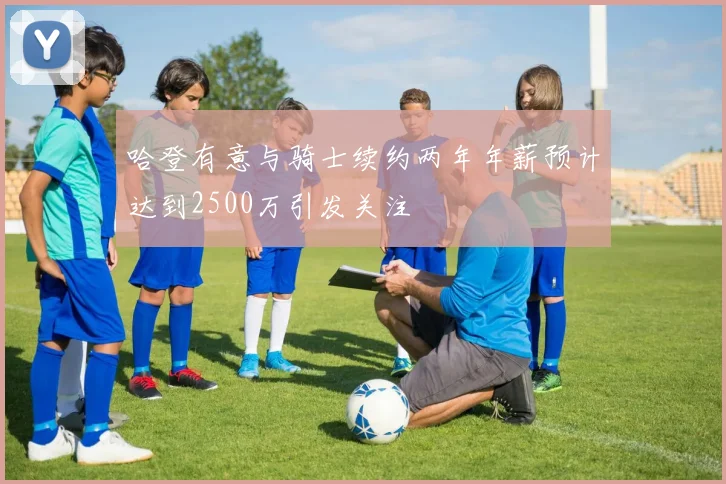 哈登有意与骑士续约两年年薪预计达到2500万引发关注