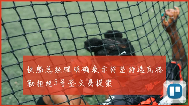 快船总经理明确表示将坚持选瓦格勒拒绝5号签交易提案