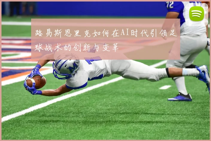 路易斯恩里克如何在AI时代引领足球战术的创新与变革