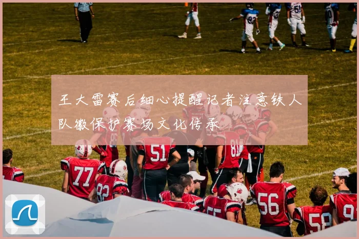 王大雷赛后细心提醒记者注意铁人队徽保护赛场文化传承
