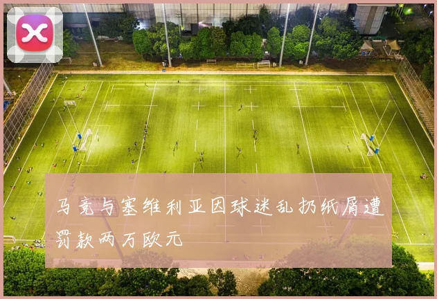 马竞与塞维利亚因球迷乱扔纸屑遭罚款两万欧元