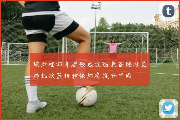 埃加福四年磨砺成攻防兼备矮壮轰炸机投篮传控依然有提升空间