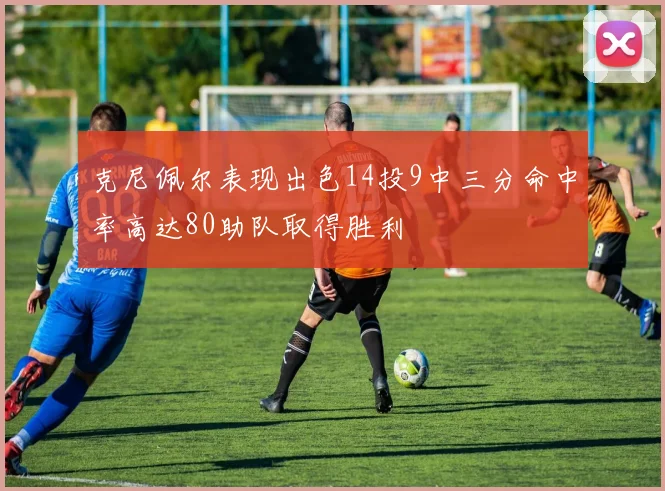 克尼佩尔表现出色14投9中三分命中率高达80助队取得胜利