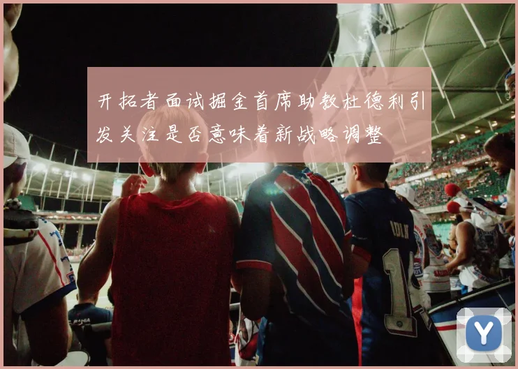 开拓者面试掘金首席助教杜德利引发关注是否意味着新战略调整