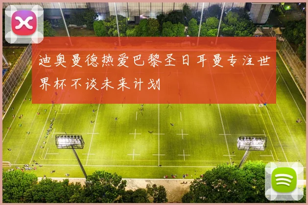 迪奥曼德热爱巴黎圣日耳曼专注世界杯不谈未来计划