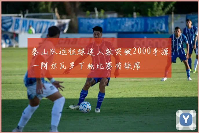 泰山队远征球迷人数突破2000李源一阿尔瓦罗下轮比赛将缺席