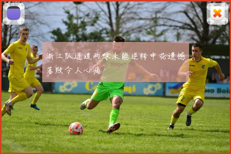 浙江队连追两球未能逆转申花遗憾落败令人心痛