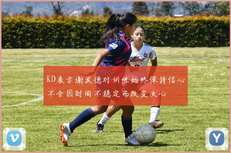 KD表示谢泼德对训练始终保持信心不会因时间不稳定而改变决心